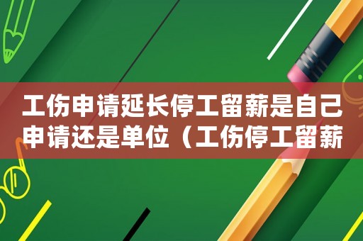 工傷申請延長停工留薪是自己申請還是單位（工傷停工留薪延長申請時限范文）