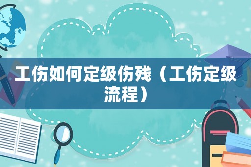工傷如何定級傷殘（工傷定級流程）