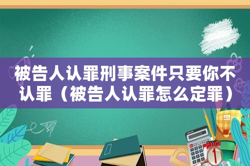 被告人認罪刑事案件只要你不認罪（被告人認罪怎么定罪）