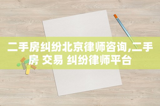 二手房糾紛北京律師咨詢,二手房 交易 糾紛律師平臺