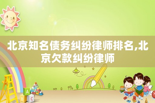 北京知名債務(wù)糾紛律師排名,北京欠款糾紛律師