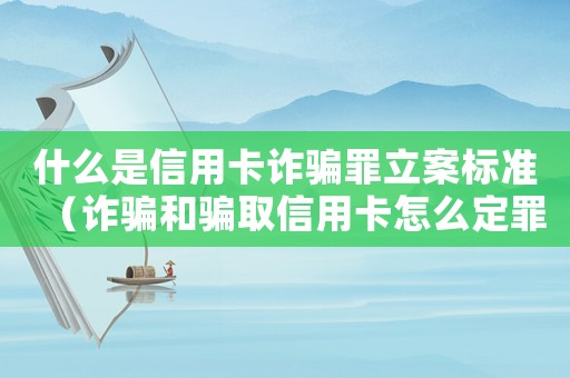 什么是信用卡詐騙罪立案標準（詐騙和騙取信用卡怎么定罪）