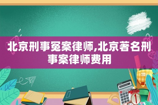 北京刑事冤案律師,北京著名刑事案律師費(fèi)用
