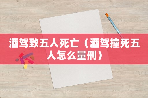 酒駕致五人死亡（酒駕撞死五人怎么量刑）