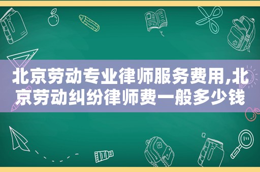 北京勞動專業律師服務費用,北京勞動糾紛律師費一般多少錢