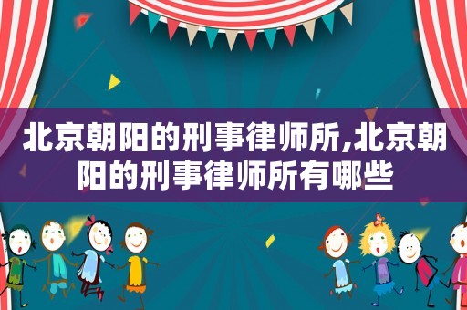 北京朝陽的刑事律師所,北京朝陽的刑事律師所有哪些