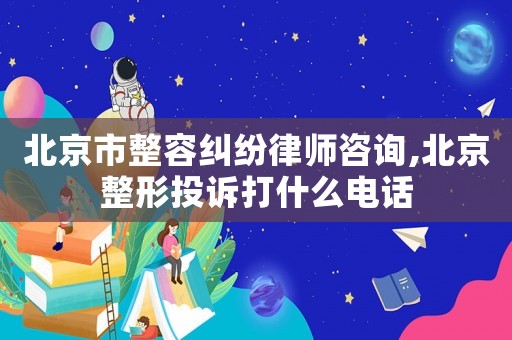 北京市整容糾紛律師咨詢,北京整形投訴打什么電話