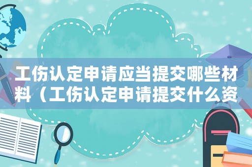 工傷認定申請應當提交哪些材料（工傷認定申請提交什么資料）