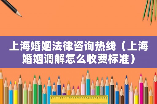 上海婚姻法律咨詢熱線（上海婚姻調(diào)解怎么收費(fèi)標(biāo)準(zhǔn)）