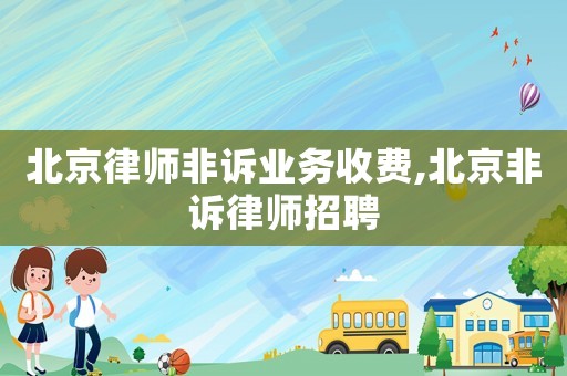 北京律師非訴業務收費,北京非訴律師招聘