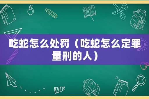 吃蛇怎么處罰（吃蛇怎么定罪量刑的人）