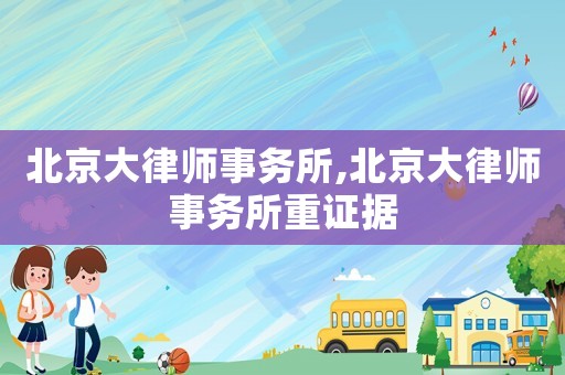 北京大律師事務(wù)所,北京大律師事務(wù)所重證據(jù)