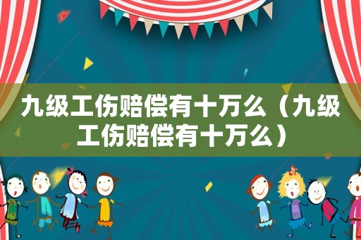 九級工傷賠償有十萬么（九級工傷賠償有十萬么）