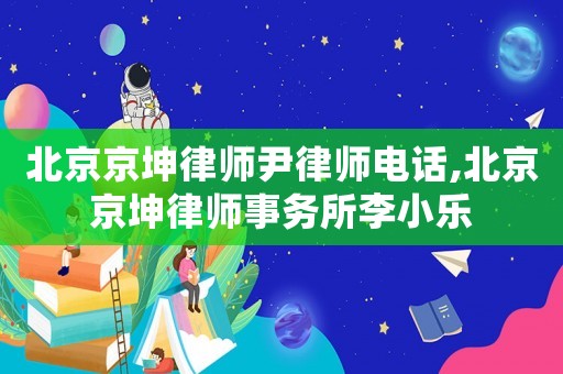 北京京坤律師尹律師電話,北京京坤律師事務所李小樂