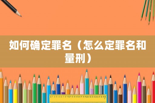 如何確定罪名（怎么定罪名和量刑）