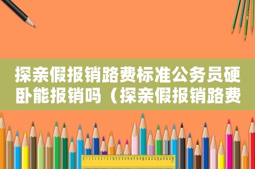 探親假報銷路費標準公務員硬臥能報銷嗎（探親假報銷路費標準公務員硬臥）