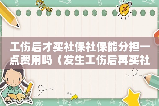 工傷后才買社保社保能分擔一點費用嗎（發(fā)生工傷后再買社保）
