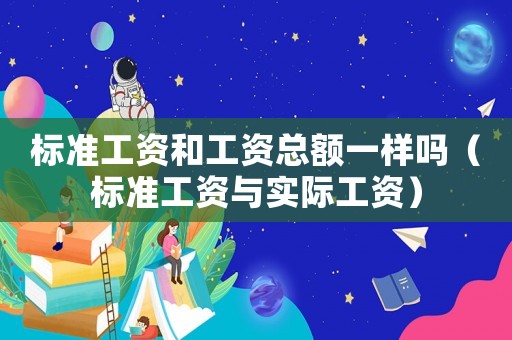 標準工資和工資總額一樣嗎（標準工資與實際工資）