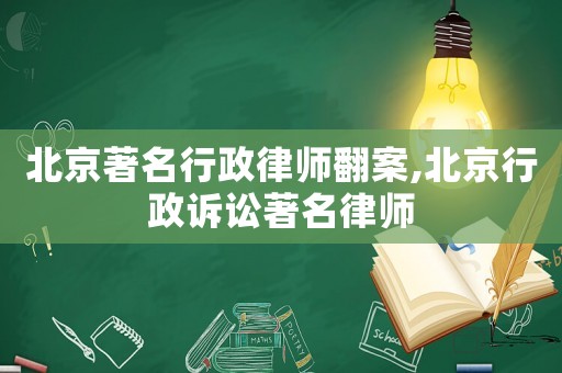 北京著名行政律師翻案,北京行政訴訟著名律師