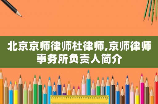北京京師律師杜律師,京師律師事務(wù)所負(fù)責(zé)人簡(jiǎn)介