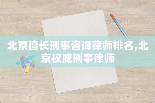 北京擅長刑事咨詢律師排名,北京權威刑事律師