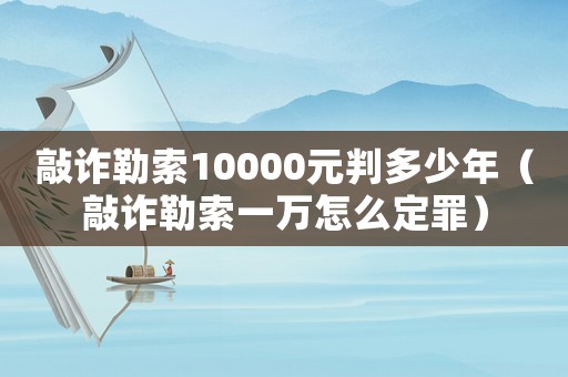 敲詐勒索10000元判多少年（敲詐勒索一萬怎么定罪）