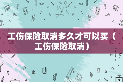 工傷保險取消多久才可以買（工傷保險取消）