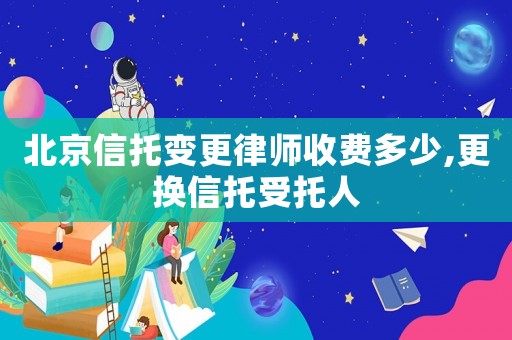 北京信托變更律師收費多少,更換信托受托人