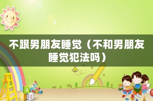不跟男朋友睡覺（不和男朋友睡覺犯法嗎）