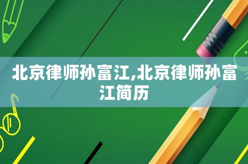 北京律師孫富江,北京律師孫富江簡歷