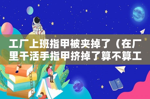工廠上班指甲被夾掉了（在廠里干活手指甲擠掉了算不算工傷）