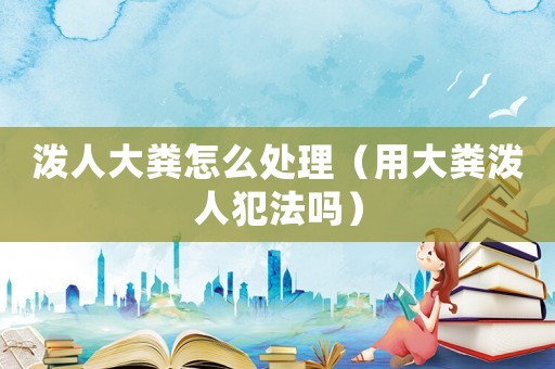 潑人大糞怎么處理（用大糞潑人犯法嗎）