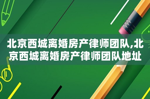 北京西城離婚房產(chǎn)律師團(tuán)隊(duì),北京西城離婚房產(chǎn)律師團(tuán)隊(duì)地址
