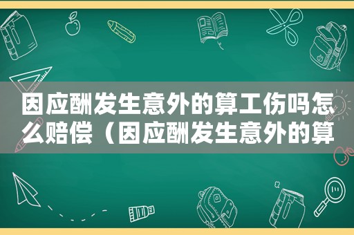因應酬發生意外的算工傷嗎怎么賠償（因應酬發生意外的算工傷嗎）