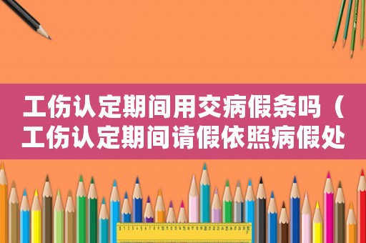 工傷認定期間用交病假條嗎（工傷認定期間請假依照病假處理）