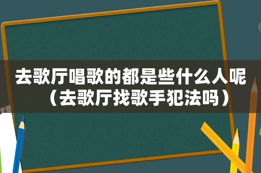 去歌廳唱歌的都是些什么人呢（去歌廳找歌手犯法嗎）
