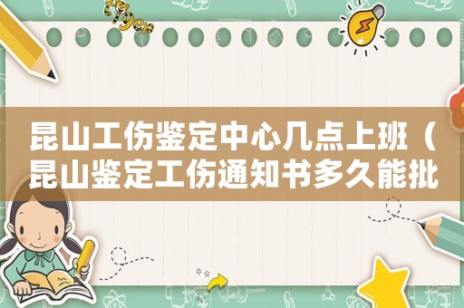 昆山工傷鑒定中心幾點上班（昆山鑒定工傷通知書多久能批下來）