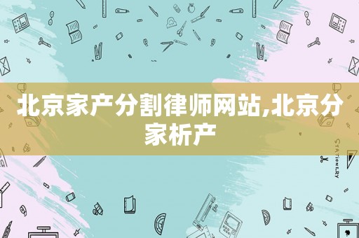 北京家產分割律師網站,北京分家析產
