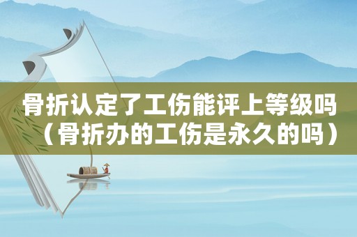 骨折認定了工傷能評上等級嗎（骨折辦的工傷是永久的嗎）