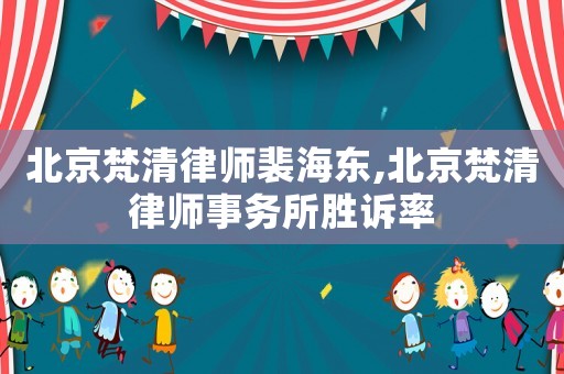北京梵清律師裴海東,北京梵清律師事務所勝訴率