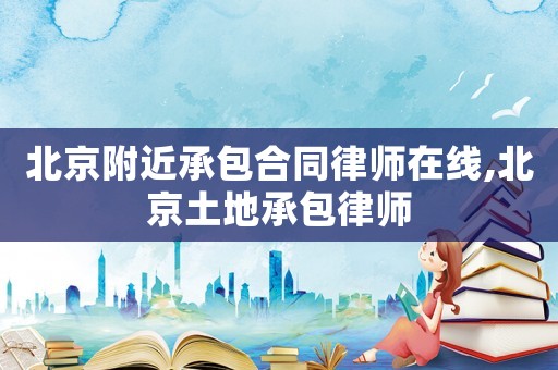 北京附近承包合同律師在線,北京土地承包律師