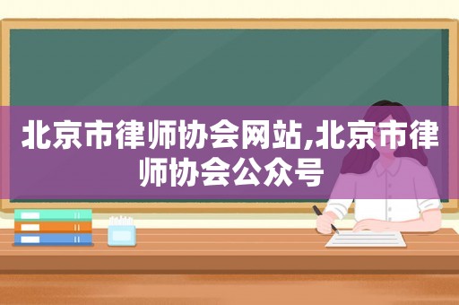 北京市律師協(xié)會網(wǎng)站,北京市律師協(xié)會公眾號