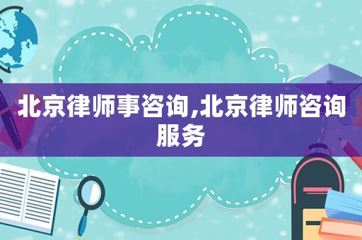 北京律師事咨詢,北京律師咨詢服務