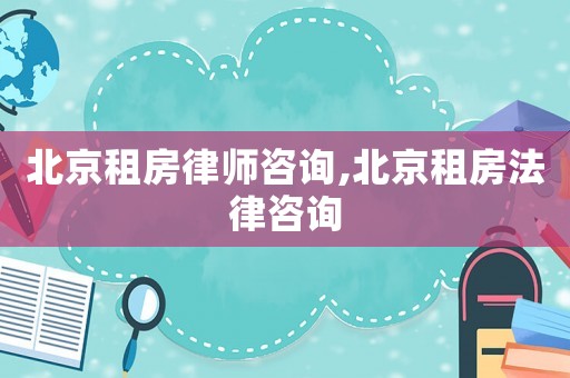 北京租房律師咨詢,北京租房法律咨詢