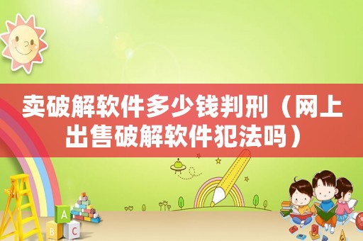 賣破解軟件多少錢判刑（網上出售破解軟件犯法嗎）