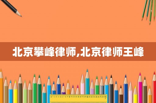 北京攀峰律師,北京律師王峰
