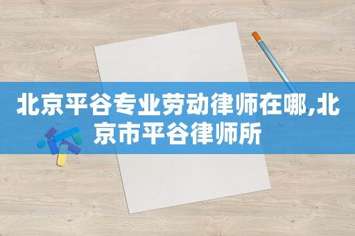 北京平谷專業(yè)勞動(dòng)律師在哪,北京市平谷律師所