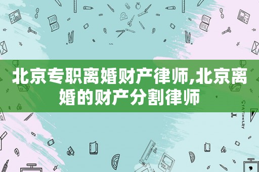 北京專職離婚財產律師,北京離婚的財產分割律師