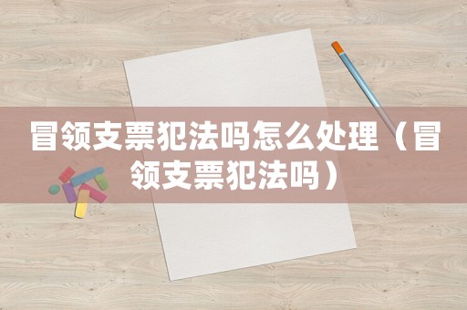 冒領(lǐng)支票犯法嗎怎么處理（冒領(lǐng)支票犯法嗎）