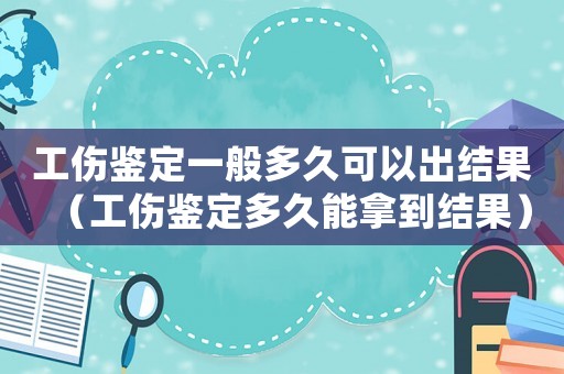 工傷鑒定一般多久可以出結果（工傷鑒定多久能拿到結果）